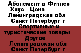 Абонемент в Фитнес Хаус › Цена ­ 13 000 - Ленинградская обл., Санкт-Петербург г. Спортивные и туристические товары » Другое   . Ленинградская обл.,Санкт-Петербург г.